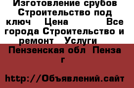 Изготовление срубов.Строительство под ключ. › Цена ­ 8 000 - Все города Строительство и ремонт » Услуги   . Пензенская обл.,Пенза г.